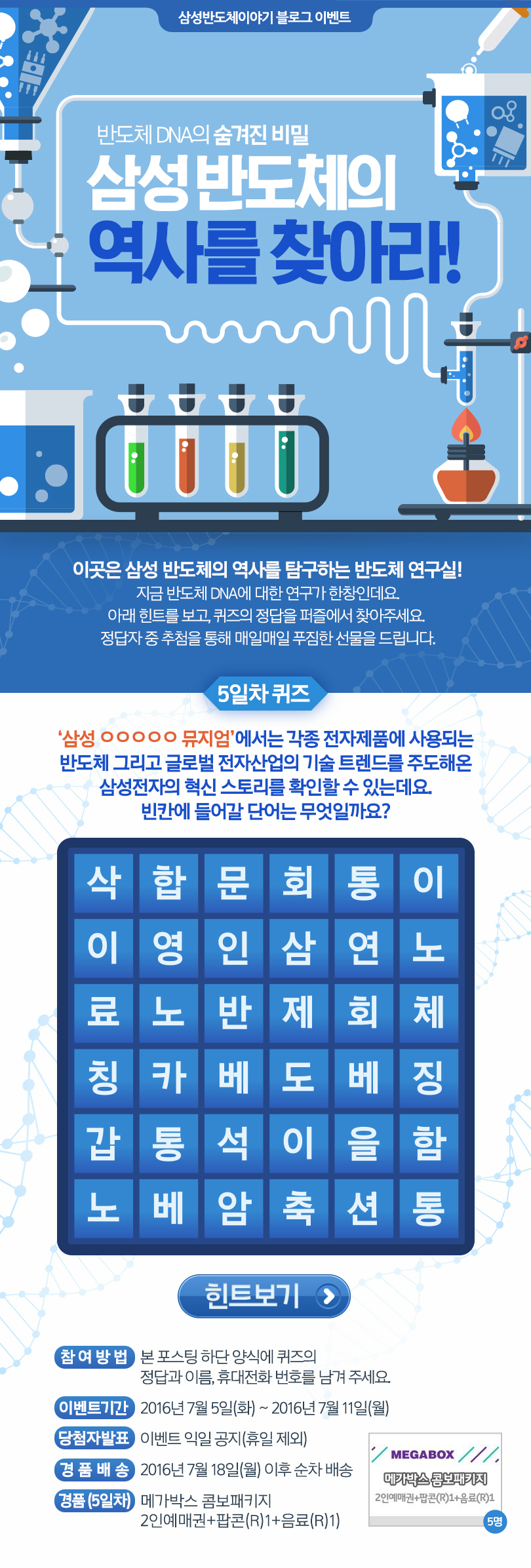 아래 힌트를 보고 퀴즈의 정답을 맞춰주세요. 추첨해 푸짐한 선물을 드립니다. 
삼성전자 ㅇㅇㅇㅇㅇ 뮤제엄에서는 각종 전자제품에 사용되는 반도체, 그리고 글로벌 전자산업의 기술 트렌드를 주도해 온 삼성전자의 혁신스토리입니다. ㅇㅇㅇㅇㅇ는 무엇일까요. 